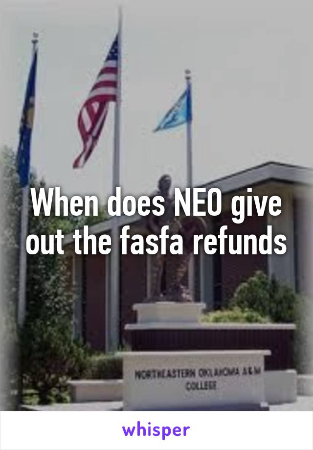 When does NEO give out the fasfa refunds