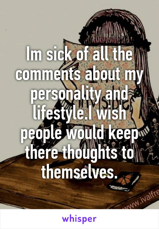 Im sick of all the comments about my personality and lifestyle.I wish people would keep there thoughts to themselves.