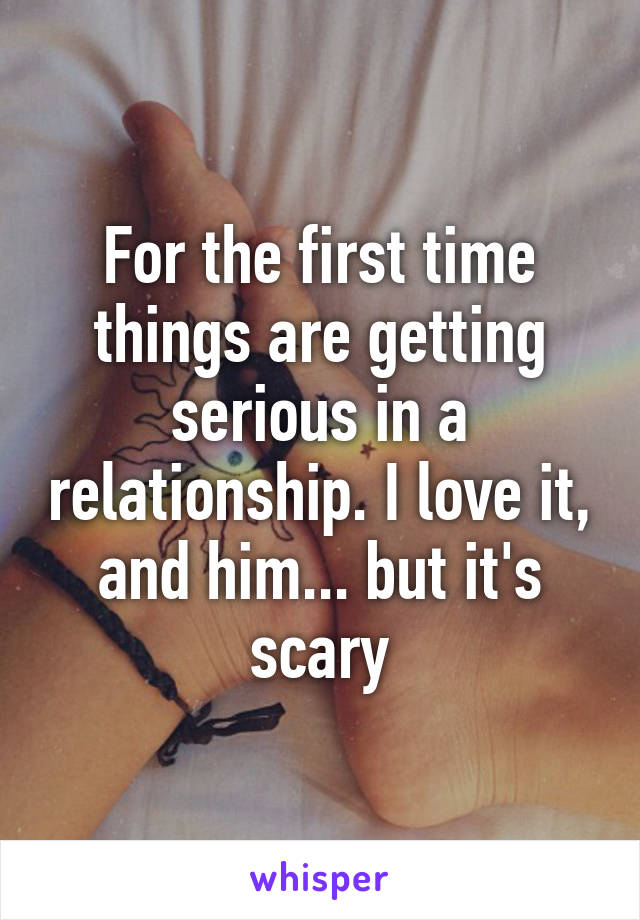 For the first time things are getting serious in a relationship. I love it, and him... but it's scary