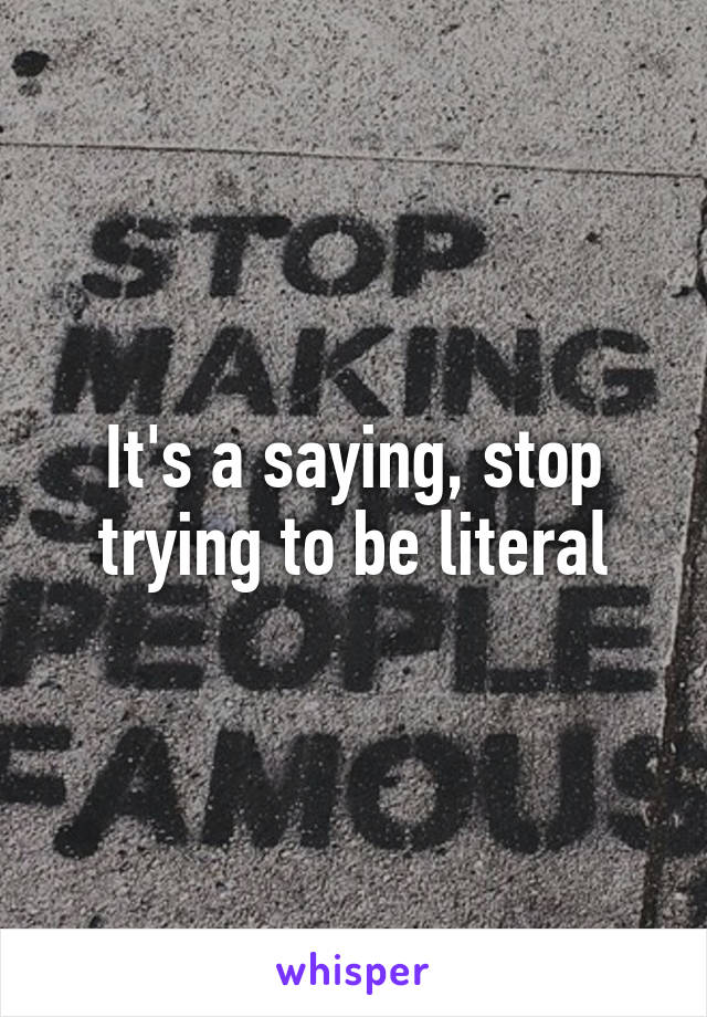 It's a saying, stop trying to be literal