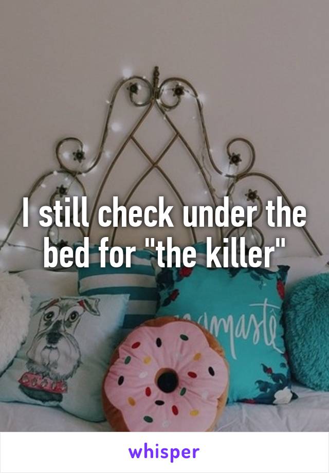 I still check under the bed for "the killer"