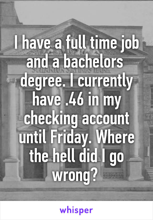 I have a full time job and a bachelors  degree. I currently have .46 in my checking account until Friday. Where the hell did I go wrong? 