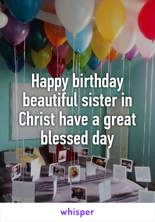 Happy birthday beautiful sister in Christ have a great blessed day