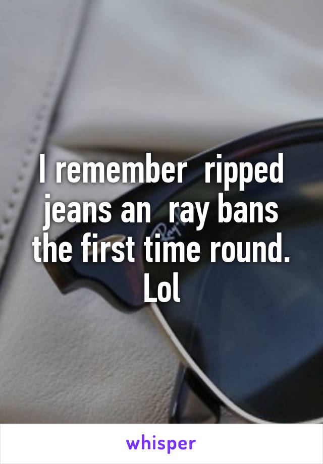 I remember  ripped jeans an  ray bans the first time round. Lol