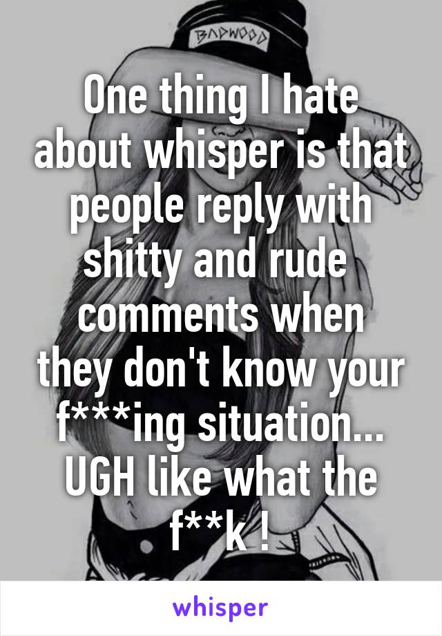 One thing I hate about whisper is that people reply with shitty and rude 
comments when they don't know your f***ing situation... UGH like what the f**k !