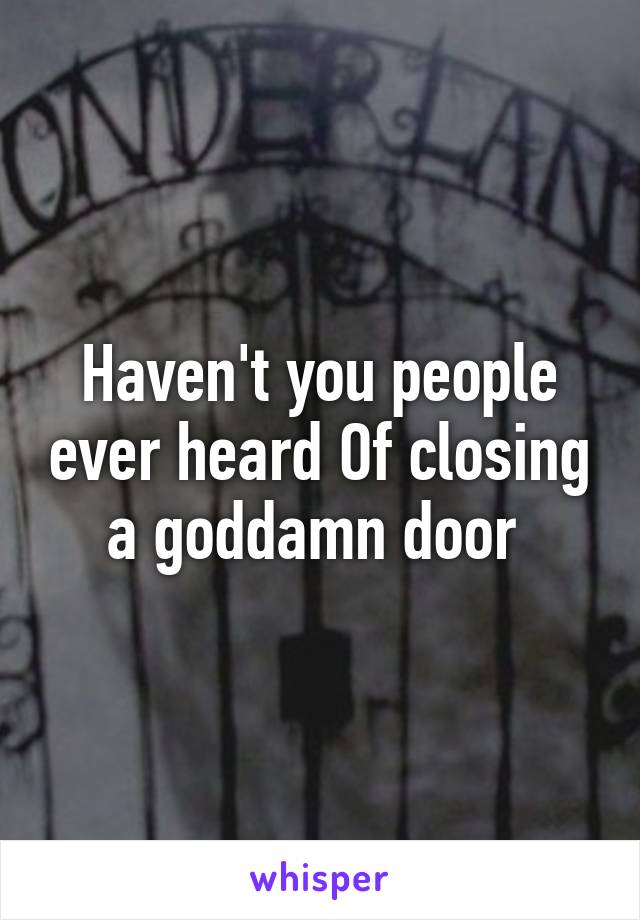 Haven't you people ever heard Of closing a goddamn door 