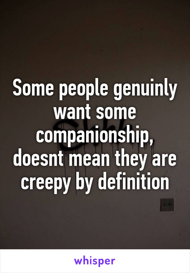 Some people genuinly want some companionship, doesnt mean they are creepy by definition