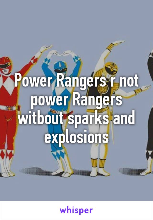 Power Rangers r not power Rangers witbout sparks and explosions