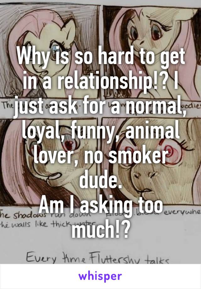 Why is so hard to get in a relationship!? I just ask for a normal, loyal, funny, animal lover, no smoker dude.
Am I asking too much!?