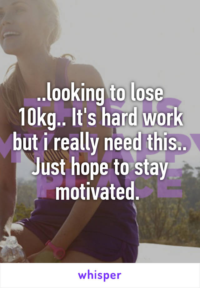 ..looking to lose 10kg.. It's hard work but i really need this.. Just hope to stay motivated. 