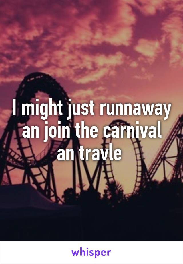 I might just runnaway an join the carnival an travle 