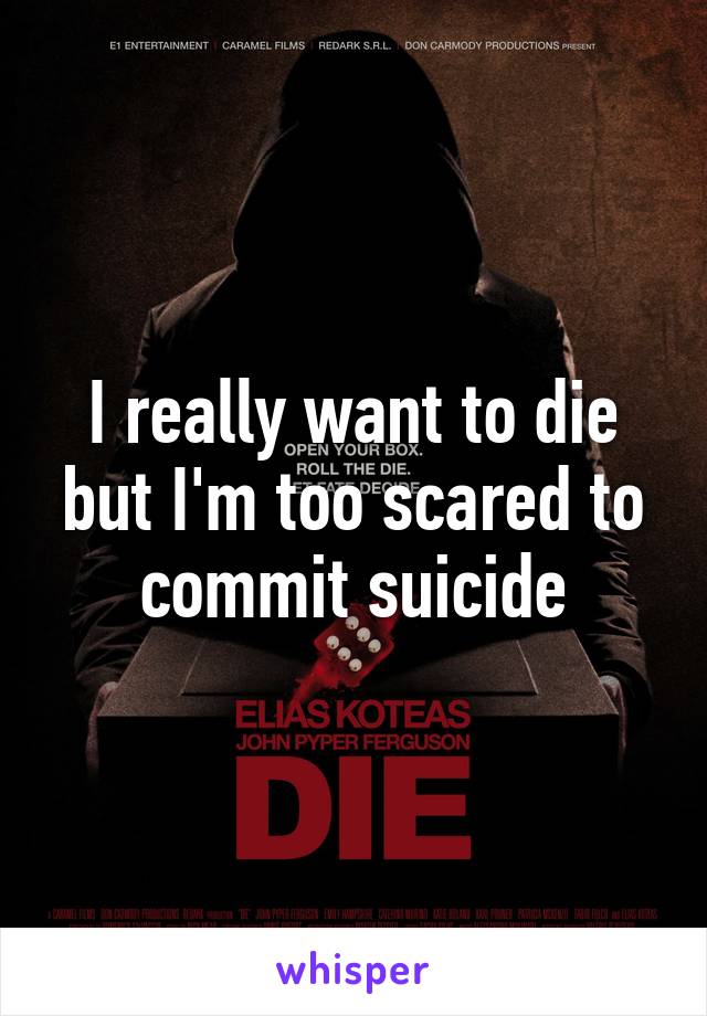 I really want to die but I'm too scared to commit suicide