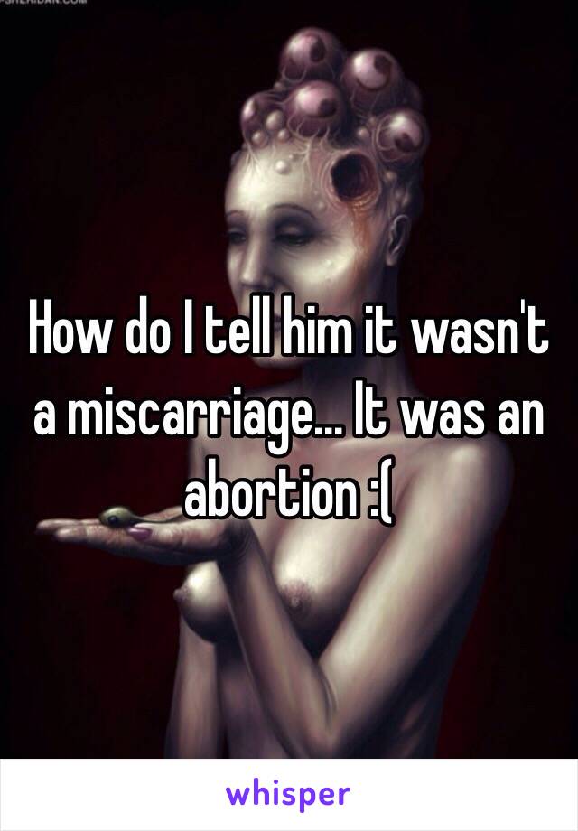 How do I tell him it wasn't a miscarriage... It was an abortion :( 