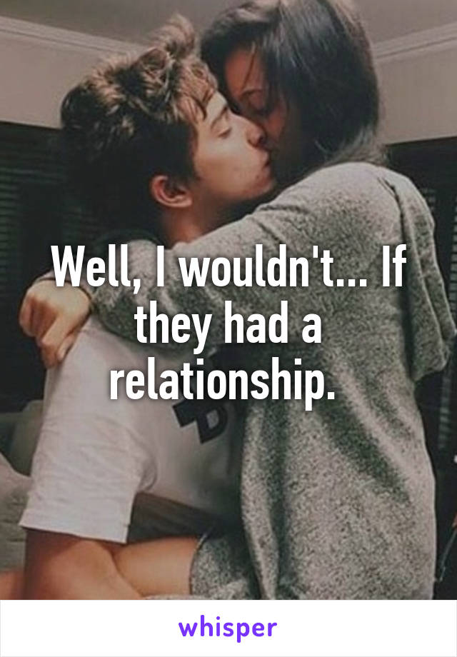 Well, I wouldn't... If they had a relationship. 