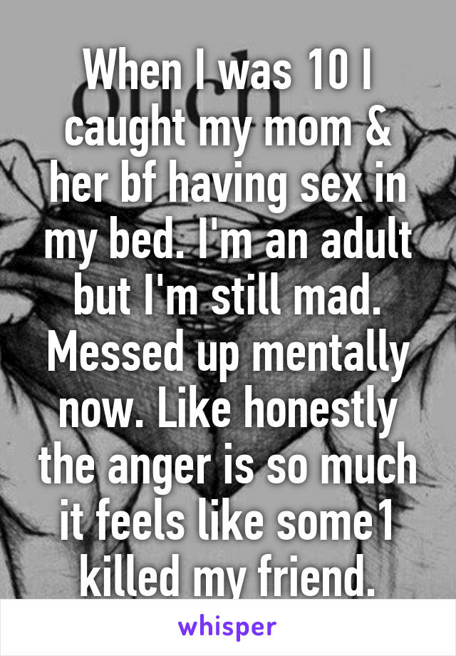 When I was 10 I caught my mom & her bf having sex in my bed. I'm an adult but I'm still mad. Messed up mentally now. Like honestly the anger is so much it feels like some1 killed my friend.