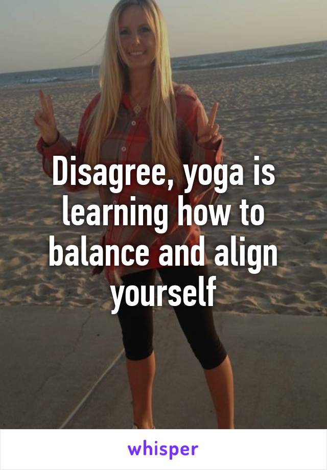 Disagree, yoga is learning how to balance and align yourself