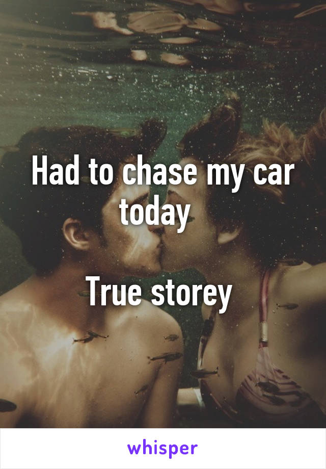 Had to chase my car today  

True storey 