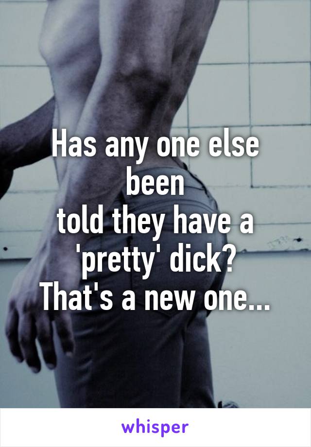 Has any one else been
told they have a
'pretty' dick?
That's a new one...