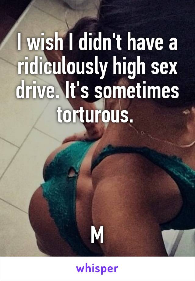 I wish I didn't have a ridiculously high sex drive. It's sometimes torturous. 




M