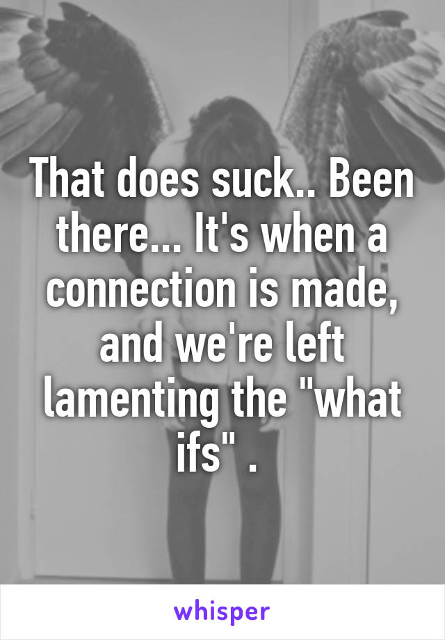 That does suck.. Been there... It's when a connection is made, and we're left lamenting the "what ifs" . 