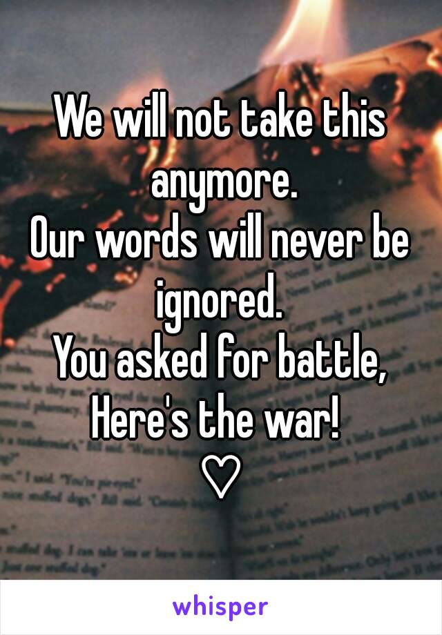 We will not take this anymore.
Our words will never be ignored. 
You asked for battle,
Here's the war! 
♡