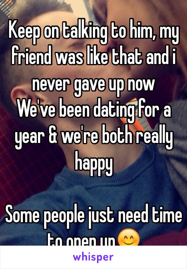 Keep on talking to him, my friend was like that and i never gave up now
We've been dating for a year & we're both really happy

Some people just need time to open up😊