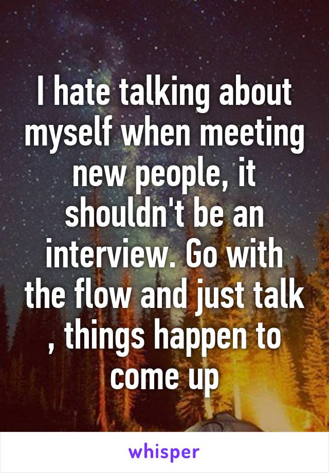 I hate talking about myself when meeting new people, it shouldn't be an interview. Go with the flow and just talk , things happen to come up