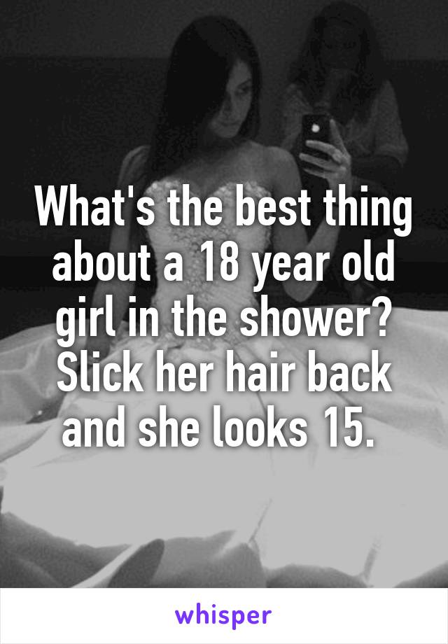 What's the best thing about a 18 year old girl in the shower? Slick her hair back and she looks 15. 