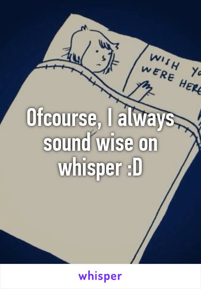 Ofcourse, I always sound wise on whisper :D