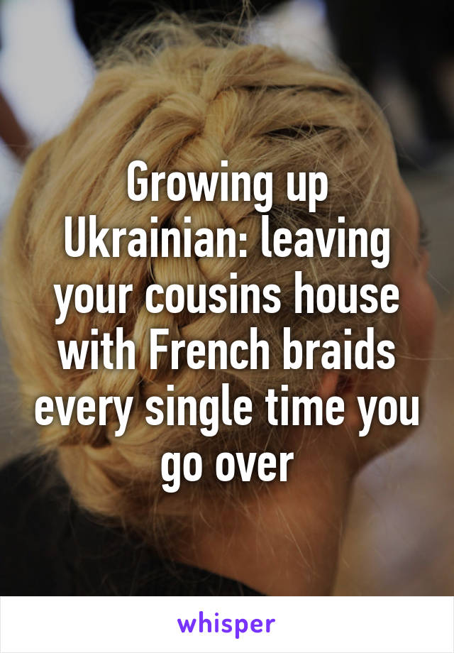 Growing up Ukrainian: leaving your cousins house with French braids every single time you go over