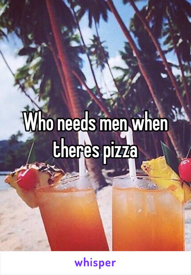 Who needs men when theres pizza  
