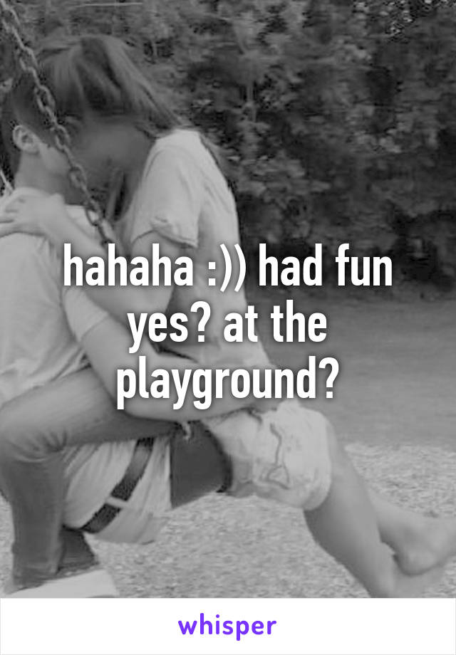 hahaha :)) had fun yes? at the playground?