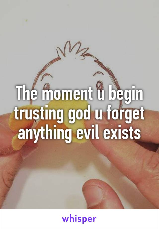 The moment u begin trusting god u forget anything evil exists