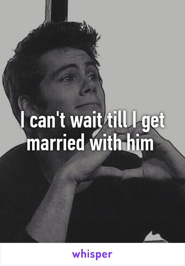 I can't wait till I get married with him 