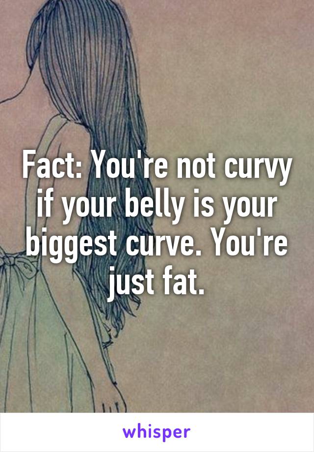 Fact: You're not curvy if your belly is your biggest curve. You're just fat.