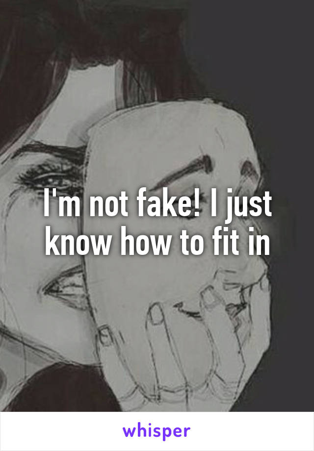 I'm not fake! I just know how to fit in