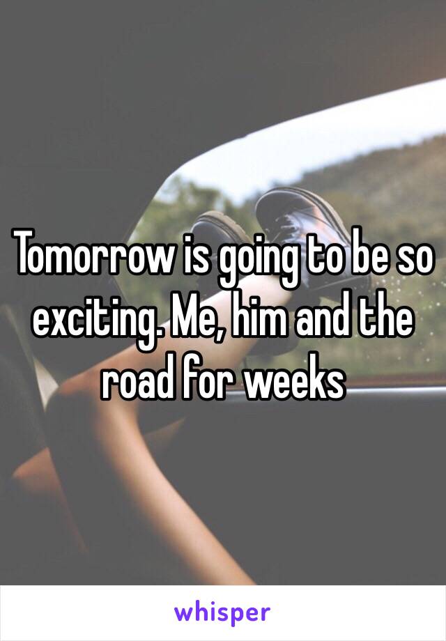 Tomorrow is going to be so exciting. Me, him and the road for weeks