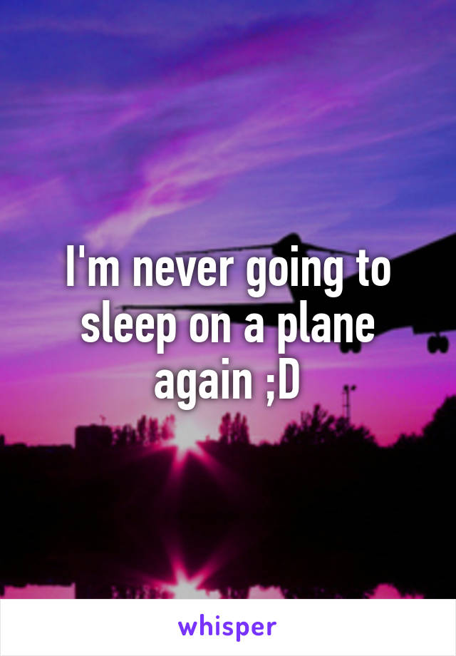 I'm never going to sleep on a plane again ;D