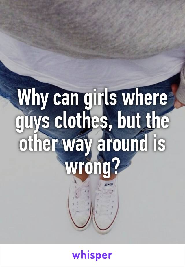 Why can girls where guys clothes, but the other way around is wrong?