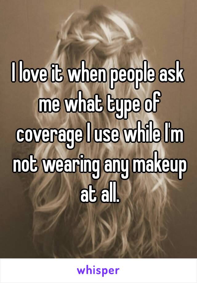 I love it when people ask me what type of coverage I use while I'm not wearing any makeup at all.