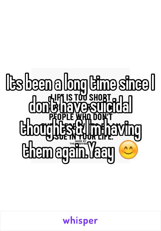 Its been a long time since I don't have suicidal thoughts & I'm having them again.Yaay 😊