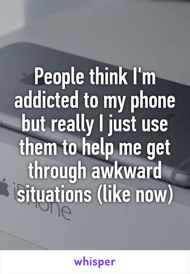 People think I'm addicted to my phone but really I just use them to help me get through awkward situations (like now)