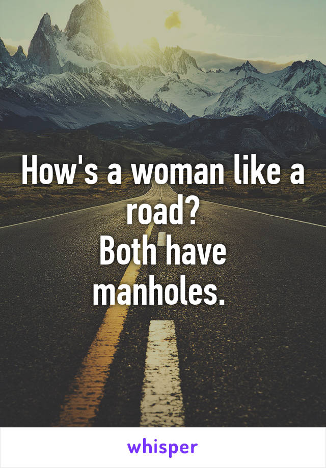 How's a woman like a road?
Both have manholes. 