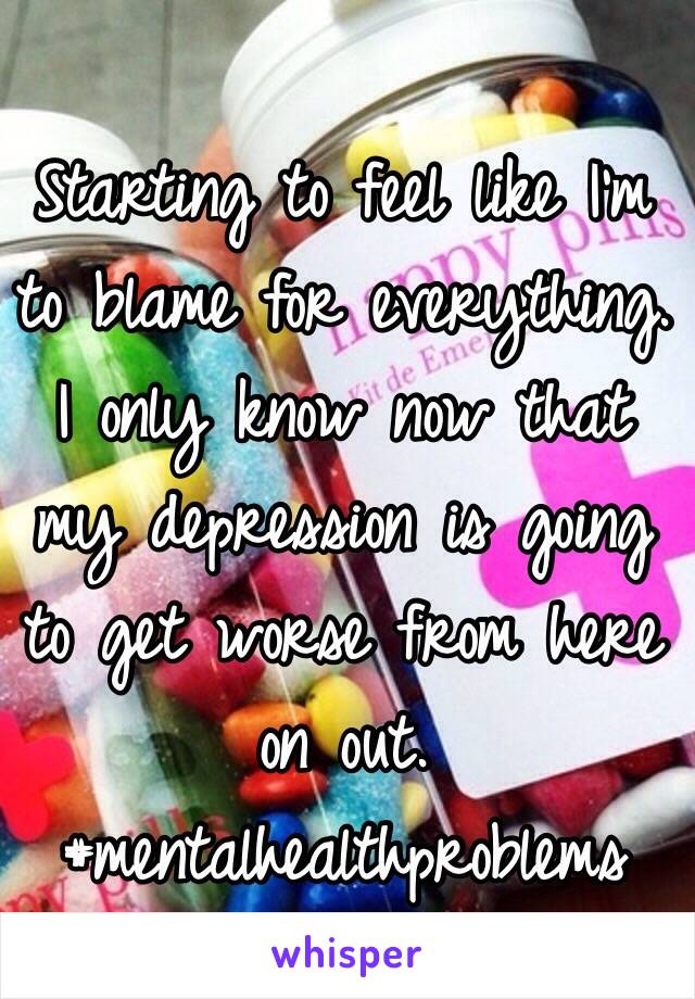 Starting to feel like I'm to blame for everything. I only know now that my depression is going to get worse from here on out. #mentalhealthproblems 