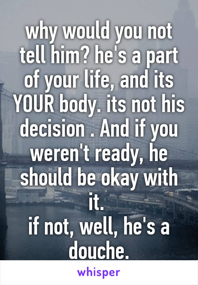 why would you not tell him? he's a part of your life, and its YOUR body. its not his decision . And if you weren't ready, he should be okay with it. 
if not, well, he's a douche.