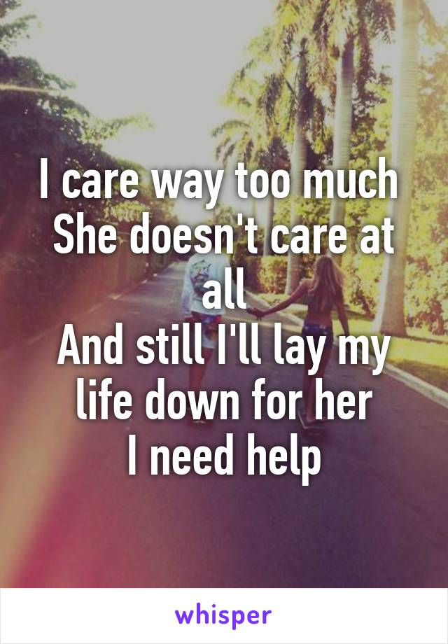 I care way too much 
She doesn't care at all
And still I'll lay my life down for her
I need help