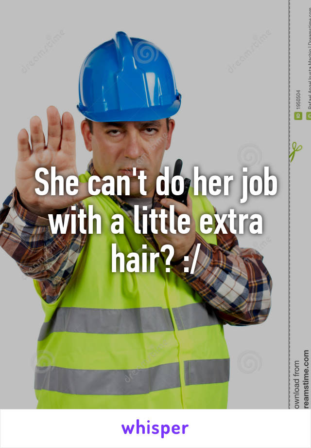 She can't do her job with a little extra hair? :/