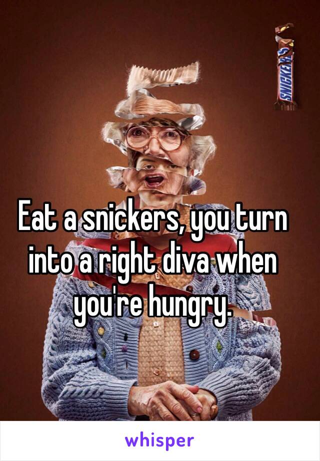 Eat a snickers, you turn into a right diva when you're hungry. 