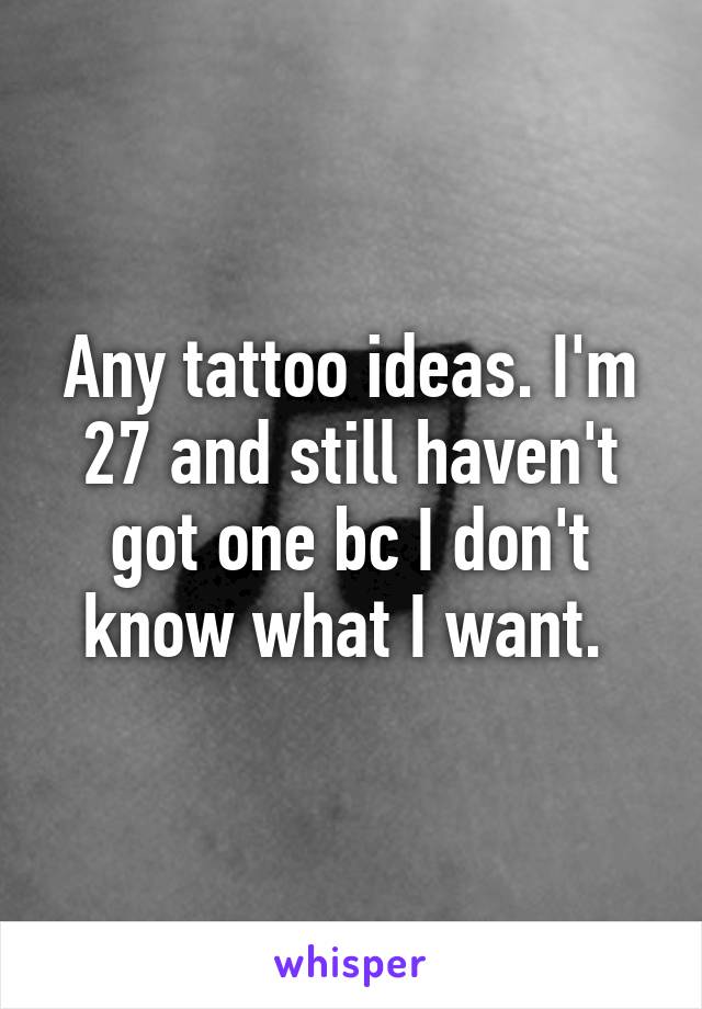 Any tattoo ideas. I'm 27 and still haven't got one bc I don't know what I want. 