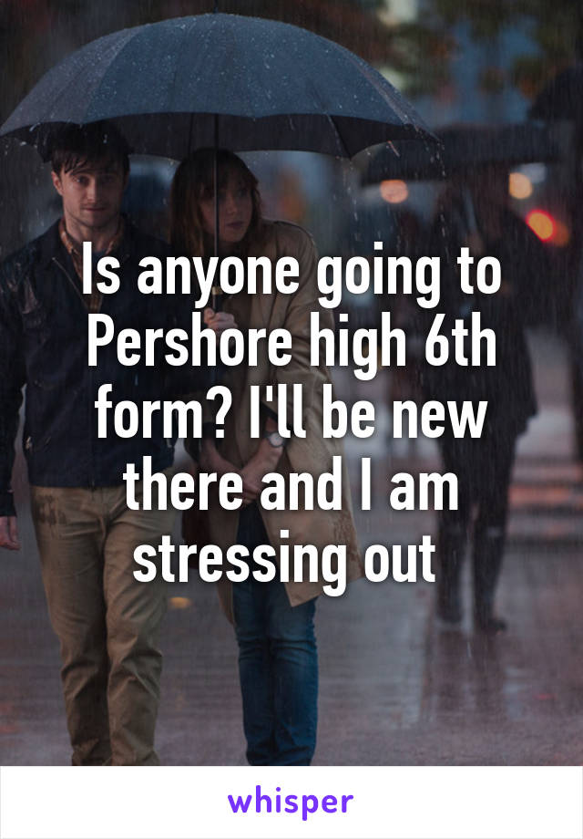 Is anyone going to Pershore high 6th form? I'll be new there and I am stressing out 